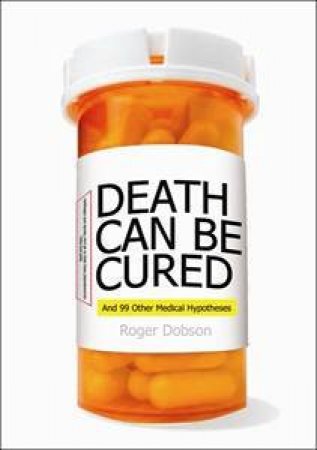 Death Can Be Cured: And 99 Other Genuine Medical Hypotheses by Roger Dobson