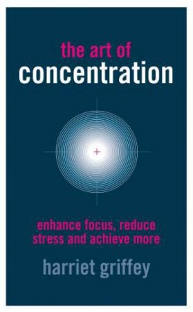 The Art of Concentration: Enhance Focus, Reduce Stress and Achieve More by Harriet Griffey