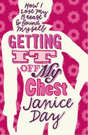 Getting It Off My Chest: How I Lost My Breast and Found Myself by JANICE DAY