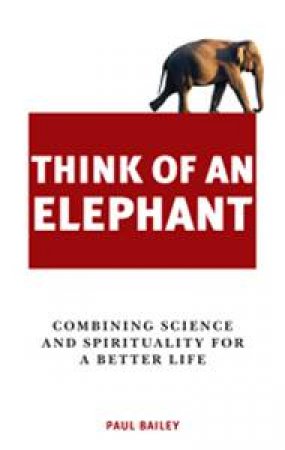 Think Of An Elephant: Combining Science and Spirituality for a Better Life by Paul Bailey