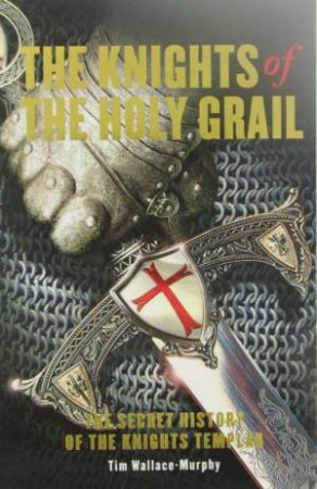 The Knights Of The Holy Grail: The Secret History Of The Knights Templar by Tim Wallace-Murphy