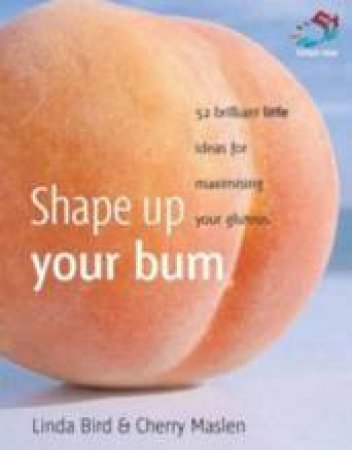 Shape Up Your Bum: 52 Brilliant Little Ideas For Maximising Your Gluteus by Linda Bird & Cherry Maslen