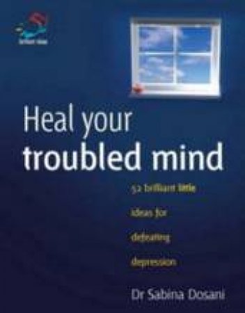 Heal Your Troubled Mind: 52 Brilliant Little Ideas For Defeating Depression by Dr Sabina Dosani