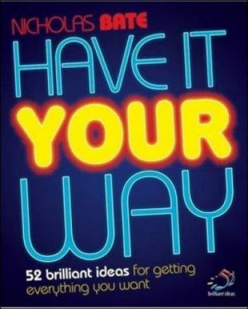 Have It Your Way: 52 Brilliant Ideas For Getting Everything You Want by Nicholas Bate