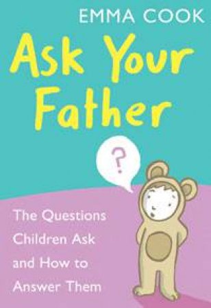 Ask Your Father: The Questions Children Ask and How to Answer Them by Emma Cook