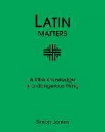 Latin Matters: A Little Knowledge is a Dangerous Thing by Simon James