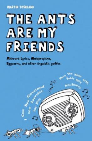 Ants Are My Friends: Misheard Lyrics, Malapropisms, Eggcorns and Other Linguistic Gaffes by Martin Toseland