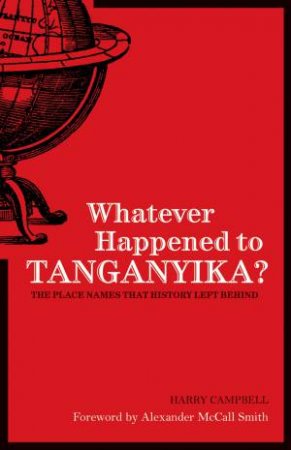 Whatever Happened to Tanganyika?: The Place Names That History Left Behind by Harry Campbell