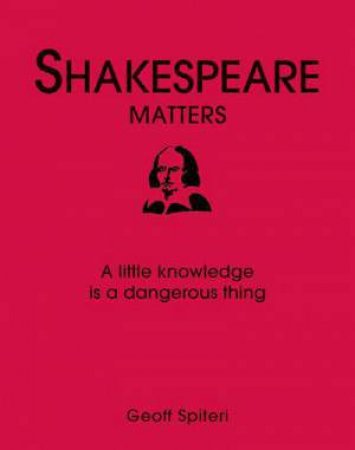 Shakespeare Matters: A Little Knowledge is a Dangerous Thing by Geoff Spiteri