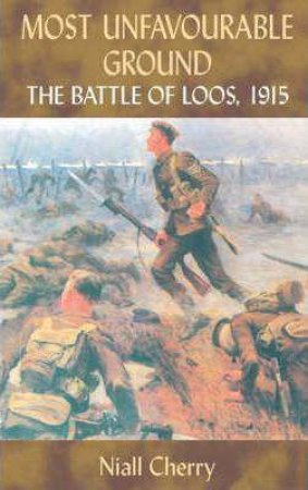 Most Unfavourable Ground: The Battle of Loos, 1915 by NIALL CHERRY