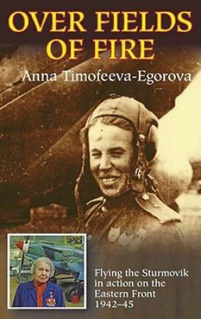 Over Fields of Fire: Flying the Sturmovik in Action on the Eastern Front 1942-45 by ANNA TIMOFEEVA-EGOROVA