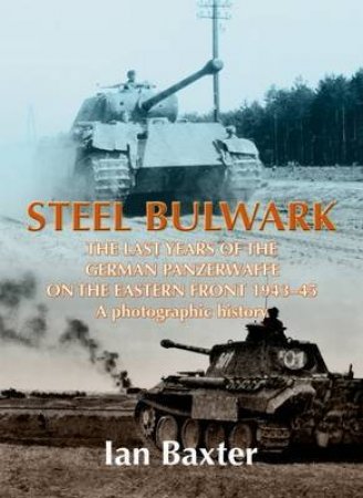 Steel Bulwark: the Last Years of the German Panzerwaffe on the Eastern Front 1943-45: a Photographic History by BAXTER IAN