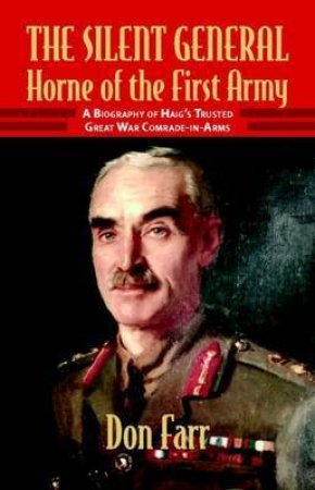 Silent General: Horne of the First Army - a Biography of Haig's Trusted Great War Comrade-in-arms by FARR DON