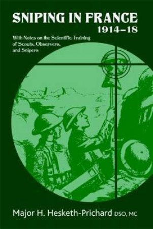 Sniping in France 1914-18: With Notes on the Scientific Training of Scouts, Observers, and Snipers by HESKETH-PRICHARD H.