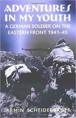 Adventures in My Youth: A German Soldier on the Eastern Front 1941-45 by ARMIN SCHEIDERBAUER