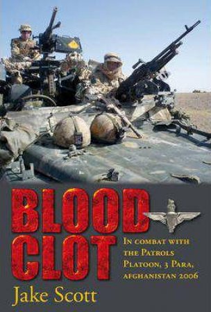 Blood Clot: In Combat with the Patrols Platoon, 3 Para, Afghanistan 2006 by JAKE SCOTT