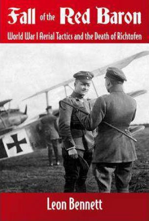 Fall Of The Red Baron: World War I Aerial Tactics and the Death of Richthofen by LEON BENNETT