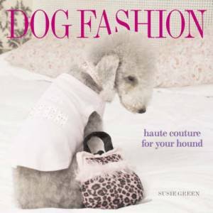 Dog Fashion: Haute Couture For Your Hound by Susie Green