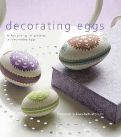 Decorating Eggs: 15 Fun and Stylish Projects for D by Deborah Schneebli