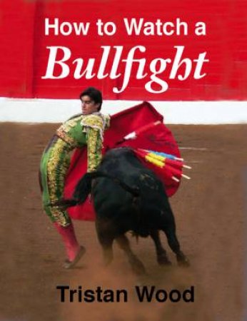 How to Watch a Bullfight by TRISTAN WOOD