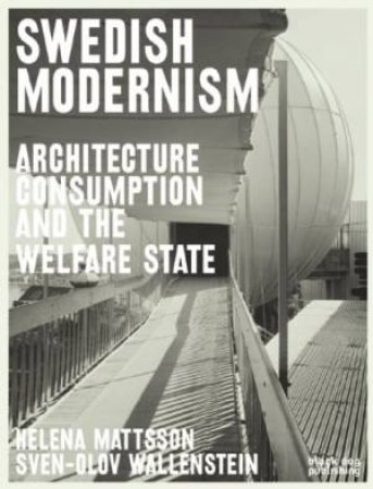 Swedish Modernism: Architecture, Consumption and the Welfare State by MATTSSON & WALLENSTEIN