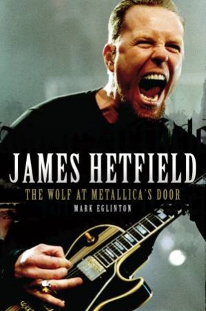 James Hetfield: The Wolf at Metallica's Door by Mark Eglinton