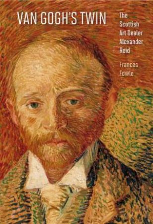 Van Gogh's Twin: the Scottish Art Dealer Alexander Reid by FOWLE FRANCIS