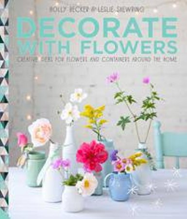 Decorate With Flowers by Holly Becker & Leslie Shewring