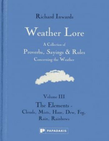 Weather Lore Volume III: The Elements Clouds, Mist, Haze, Dew, Fog, Rain, Rainbows by Richard Inwards