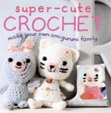 Super Cute Crochet: Make Your Own Amigurumi Family by Nicki Trench