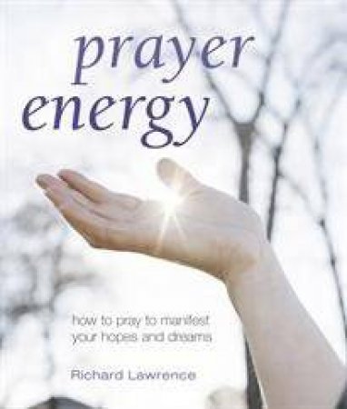 Prayer Energy: How to Pray to Manifest Your Hopes and Dreams by Richard Lawrence