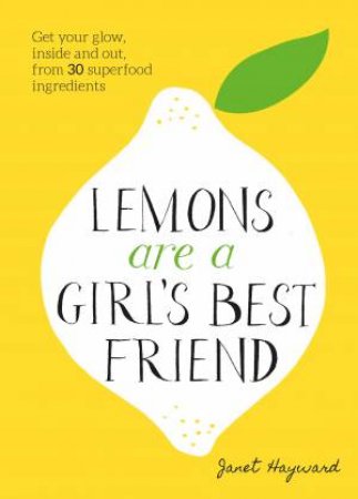 Lemons Are A Girl's Best Friend: Get Your Glow, Inside And Out, From 30 Superfood Ingredients by Janet Hayward