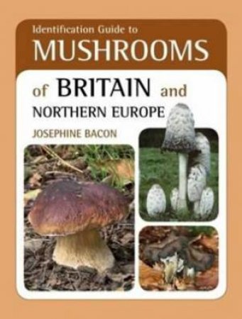 Identification Guide To Mushrooms Of Britain And Northern Europe by Josephine Bacon