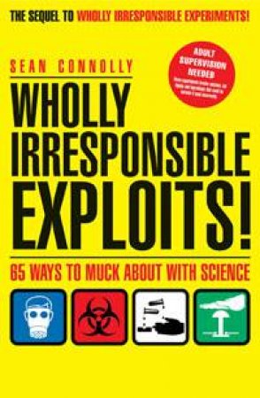 Wholly Irresponsible Exploits: 65 Ways to Muck About with Science by Sean Connolly