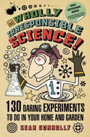 Wholly Irresponsible Science!: 130 Daring Experiments to do in Your Home and Garden by Sean Connolly