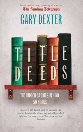 Title Deeds: the Hidden Stories Behind 50 Books by DEXTER GARY