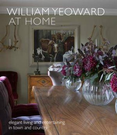 William Yeoward At Home: Elegant Living and Entertaining In Town And Country by William Yeoward