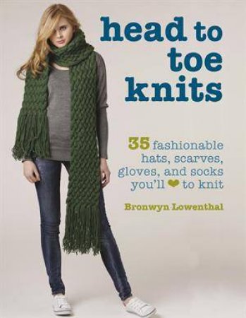 Head to Toe Knits: Hats, Scarves, Gloves and Socks by Bronwyn Lowenthal