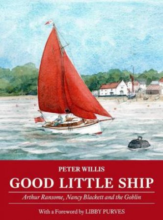 Good Little Ship: Arthur Ransome, Nancy Blackett And The Goblin by Peter Willis