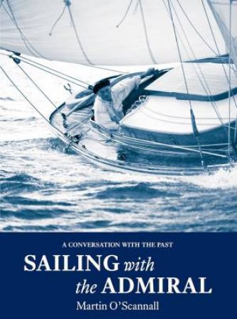 Sailing With The Admiral: A Conversation With The Past by Martin O'Scannall