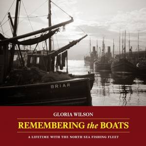 Remembering The Boats: A Lifetime With The North Sea Fishing Fleet by GLORIA WILSON