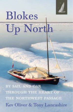 Blokes Up North: By Sail And Oar Through The Heart Of The Northwest Passage by Kev Oliver