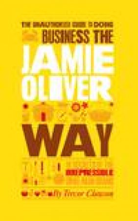 The Unauthorized Guide to Doing Business the Jamie Oliver Way: 10 Secrets of the Irrepressible One-Man Brand by Trevor Clawson