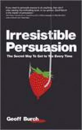 Irresistible Persuasion: The Secret Way to Get To Yes Every Time by Geoff Burch