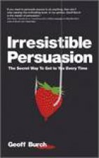 Irresistible Persuasion The Secret Way to Get To Yes Every Time