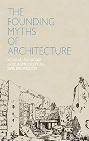 Founding Myths Of Architecture by Jens Bruenslow, Guillame Dreyfuss & Konrad Buhagiar