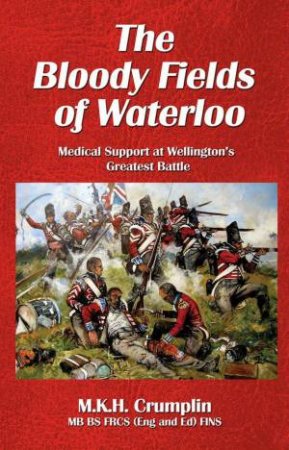 Bloody Fields of Waterloo: Medical Support at Wellington's Greatest Battle by CRUMPLIN MICHAEL