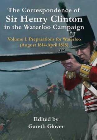 Correspondence of Sir Henry Clinton in the Waterloo Campaign: V 1 by ED. GLOVER GARETH