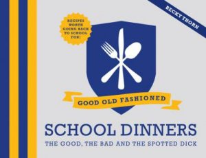 Good Old-Fashioned School Dinners: The Good, the Bad and the SpottedDick by Becky Thorn