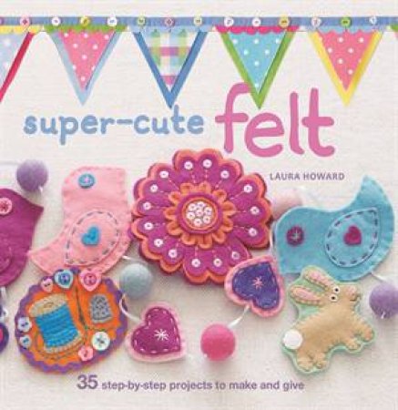 Super Cute Felt by Laura Howard 